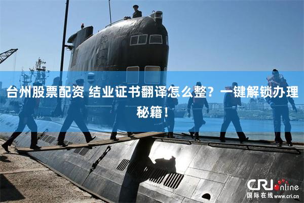 台州股票配资 结业证书翻译怎么整？一键解锁办理秘籍！