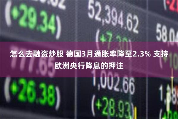 怎么去融资炒股 德国3月通胀率降至2.3% 支持欧洲央行降息的押注