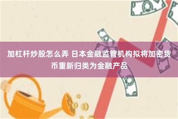 加杠杆炒股怎么弄 日本金融监管机构拟将加密货币重新归类为金融产品