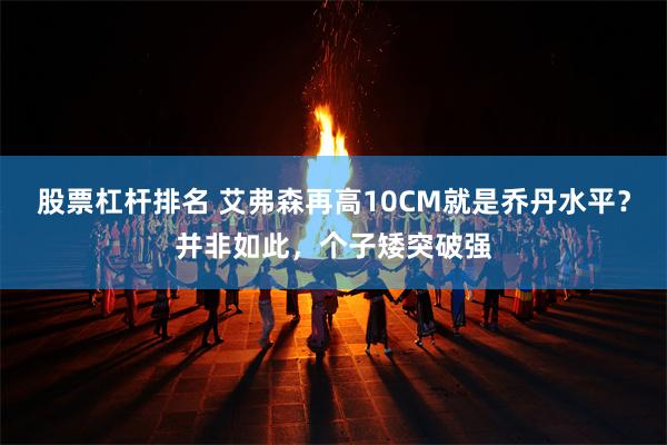 股票杠杆排名 艾弗森再高10CM就是乔丹水平？并非如此，个子矮突破强