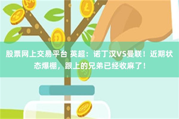 股票网上交易平台 英超：诺丁汉VS曼联！近期状态爆棚，跟上的兄弟已经收麻了！