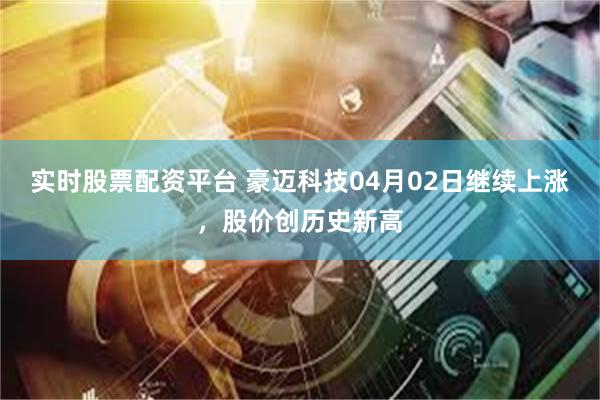 实时股票配资平台 豪迈科技04月02日继续上涨，股价创历史新高