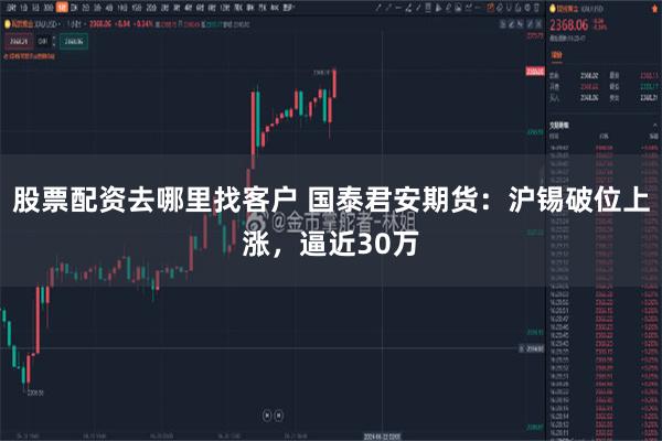 股票配资去哪里找客户 国泰君安期货：沪锡破位上涨，逼近30万