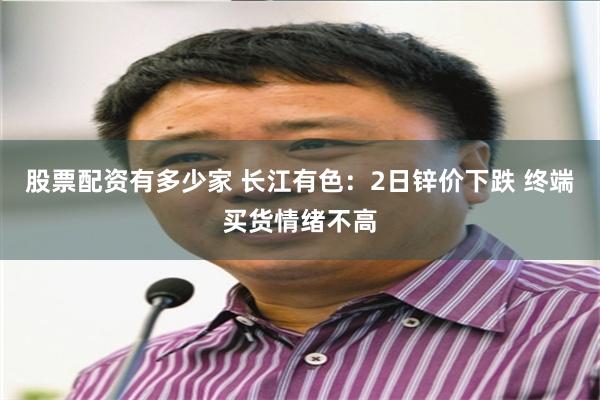 股票配资有多少家 长江有色：2日锌价下跌 终端买货情绪不高