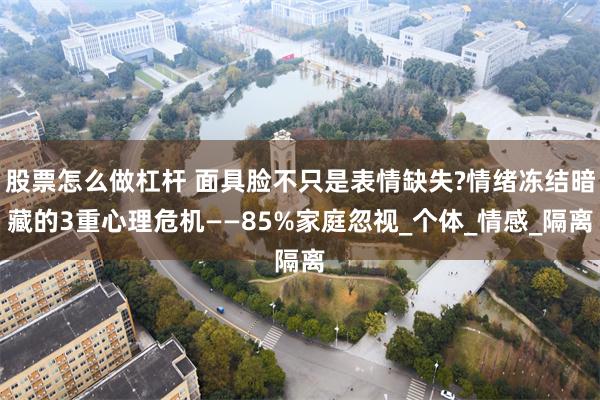 股票怎么做杠杆 面具脸不只是表情缺失?情绪冻结暗藏的3重心理危机——85%家庭忽视_个体_情感_隔离