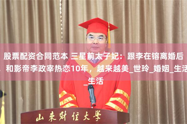 股票配资合同范本 三星前太子妃：跟李在镕离婚后，和影帝李政宰热恋10年，越来越美_世玲_婚姻_生活