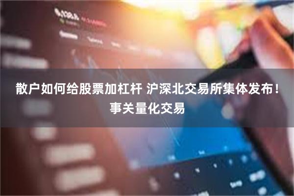 散户如何给股票加杠杆 沪深北交易所集体发布！事关量化交易