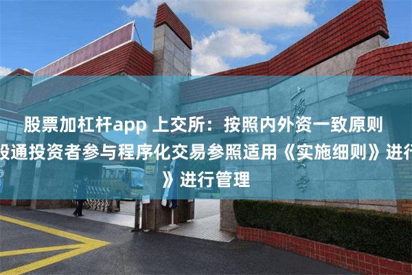 股票加杠杆app 上交所：按照内外资一致原则 对沪股通投资者参与程序化交易参照适用《实施细则》进行管理