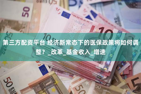 第三方配资平台 经济新常态下的医保政策将如何调整？_改革_基金收入_增速