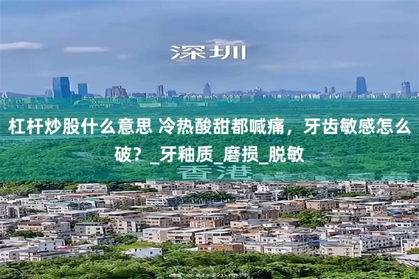 杠杆炒股什么意思 冷热酸甜都喊痛，牙齿敏感怎么破？_牙釉质_磨损_脱敏