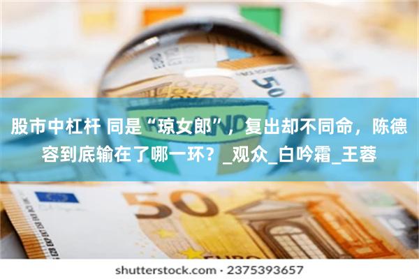 股市中杠杆 同是“琼女郎”，复出却不同命，陈德容到底输在了哪一环？_观众_白吟霜_王蓉