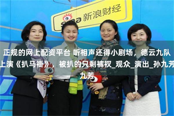 正规的网上配资平台 听相声还得小剧场，德云九队上演《扒马褂》，被扒的只剩裤衩_观众_演出_孙九芳