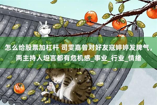 怎么给股票加杠杆 司雯嘉曾对好友寇婷婷发脾气，两主持人坦言都有危机感_事业_行业_情绪