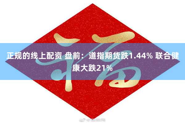 正规的线上配资 盘前：道指期货跌1.44% 联合健康大跌21%
