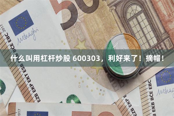 什么叫用杠杆炒股 600303，利好来了！摘帽！