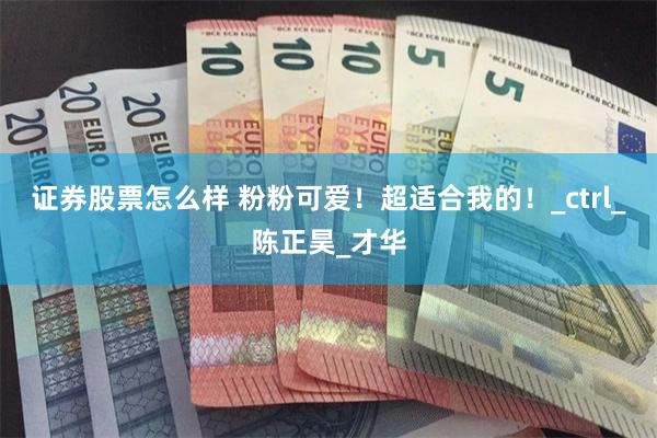 证券股票怎么样 粉粉可爱！超适合我的！_ctrl_陈正昊_才华