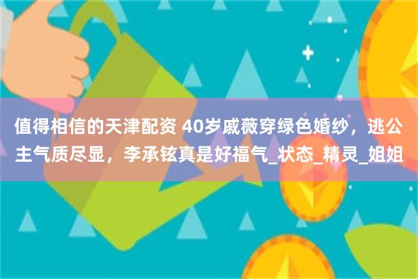 值得相信的天津配资 40岁戚薇穿绿色婚纱，逃公主气质尽显，李承铉真是好福气_状态_精灵_姐姐