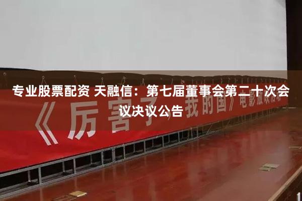 专业股票配资 天融信：第七届董事会第二十次会议决议公告