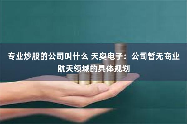 专业炒股的公司叫什么 天奥电子：公司暂无商业航天领域的具体规划