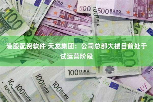 港股配资软件 天龙集团：公司总部大楼目前处于试运营阶段