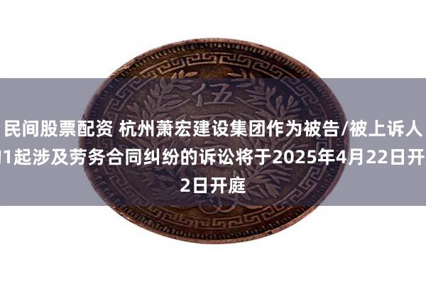民间股票配资 杭州萧宏建设集团作为被告/被上诉人的1起涉及劳务合同纠纷的诉讼将于2025年4月22日开庭