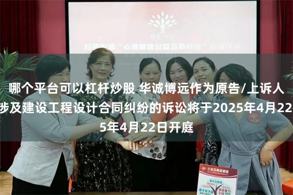 哪个平台可以杠杆炒股 华诚博远作为原告/上诉人的1起涉及建设工程设计合同纠纷的诉讼将于2025年4月22日开庭