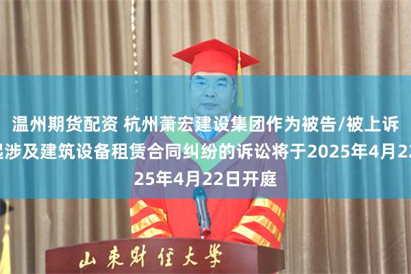 温州期货配资 杭州萧宏建设集团作为被告/被上诉人的1起涉及建筑设备租赁合同纠纷的诉讼将于2025年4月22日开庭