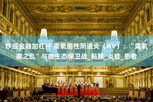 炒股金融加杠杆 需氧菌性阴道炎（AV）：“需氧菌之乱”与微生态保卫战_黏膜_炎症_患者