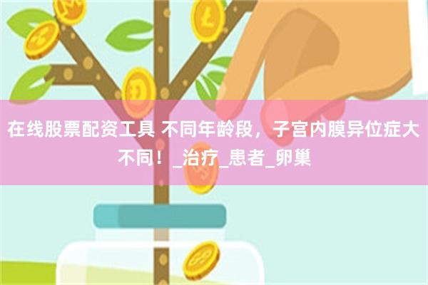 在线股票配资工具 不同年龄段，子宫内膜异位症大不同！_治疗_患者_卵巢