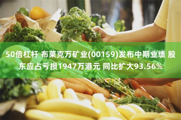 50倍杠杆 布莱克万矿业(00159)发布中期业绩 股东应占亏损1947万港元 同比扩大93.56%