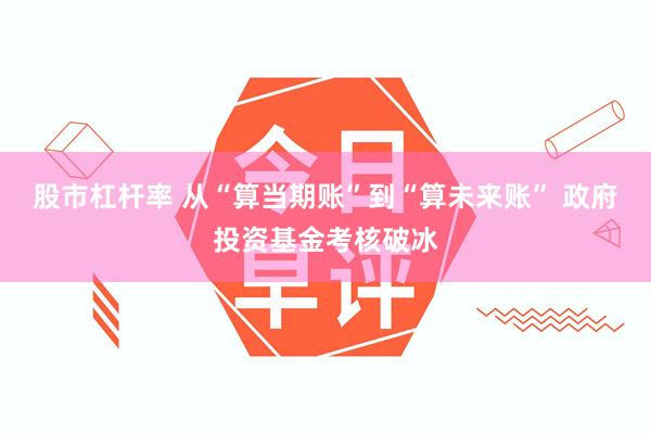 股市杠杆率 从“算当期账”到“算未来账” 政府投资基金考核破冰