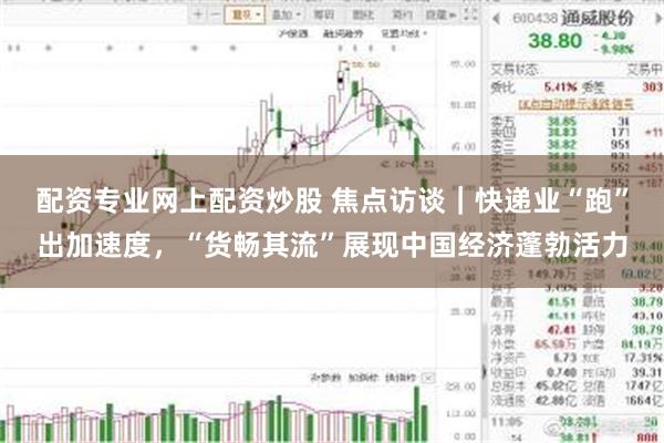 配资专业网上配资炒股 焦点访谈｜快递业“跑”出加速度，“货畅其流”展现中国经济蓬勃活力