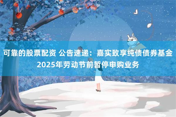 可靠的股票配资 公告速递：嘉实致享纯债债券基金2025年劳动节前暂停申购业务