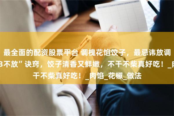 最全面的配资股票平台 调槐花馅饺子，最忌讳放调料！牢记“3放3不放”诀窍，饺子清香又鲜嫩，不干不柴真好吃！_肉馅_花椒_做法