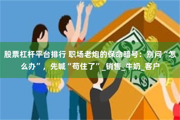 股票杠杆平台排行 职场老炮的保命暗号：别问“怎么办”，先喊“苟住了”_销售_牛奶_客户