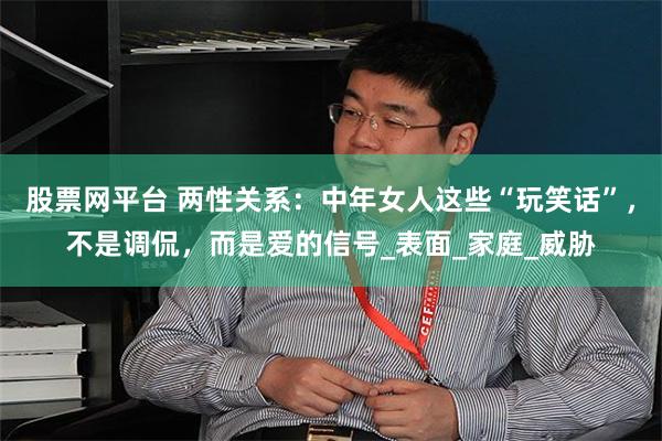股票网平台 两性关系：中年女人这些“玩笑话”，不是调侃，而是爱的信号_表面_家庭_威胁