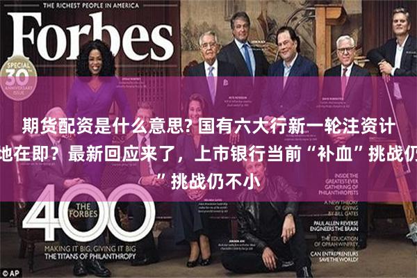 期货配资是什么意思? 国有六大行新一轮注资计划落地在即？最新回应来了，上市银行当前“补血”挑战仍不小