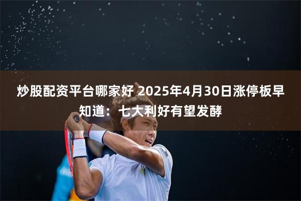 炒股配资平台哪家好 2025年4月30日涨停板早知道：七大利好有望发酵