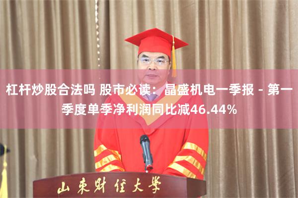 杠杆炒股合法吗 股市必读：晶盛机电一季报 - 第一季度单季净利润同比减46.44%