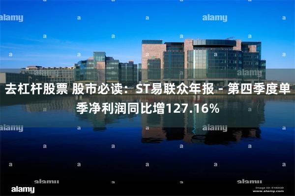 去杠杆股票 股市必读：ST易联众年报 - 第四季度单季净利润同比增127.16%