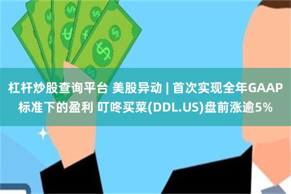 杠杆炒股查询平台 美股异动 | 首次实现全年GAAP标准下的盈利 叮咚买菜(DDL.US)盘前涨逾5%