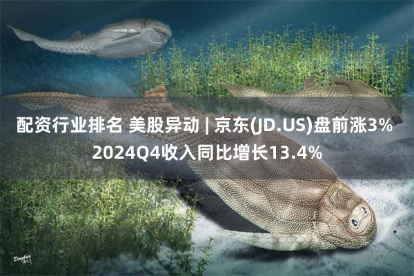配资行业排名 美股异动 | 京东(JD.US)盘前涨3% 2024Q4收入同比增长13.4%
