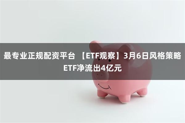 最专业正规配资平台 【ETF观察】3月6日风格策略ETF净流出4亿元