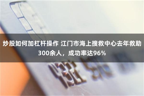 炒股如何加杠杆操作 江门市海上搜救中心去年救助300余人，成功率达96%
