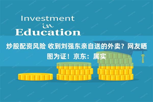 炒股配资风险 收到刘强东亲自送的外卖？网友晒图为证！京东：属实