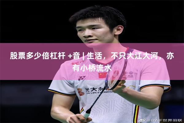股票多少倍杠杆 +音 | 生活，不只大江大河，亦有小桥流水