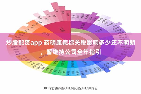 炒股配资app 药明康德称关税影响多少还不明朗，暂维持公司全年指引