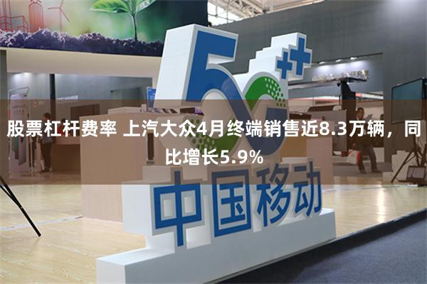 股票杠杆费率 上汽大众4月终端销售近8.3万辆，同比增长5.9%