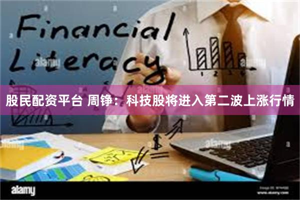 股民配资平台 周铮：科技股将进入第二波上涨行情