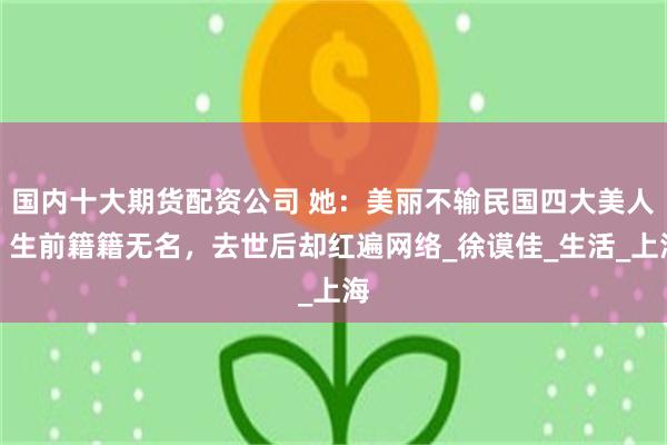 国内十大期货配资公司 她：美丽不输民国四大美人，生前籍籍无名，去世后却红遍网络_徐谟佳_生活_上海